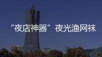 “夜店神器”夜光渔网袜在网上火了 太性感了
