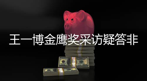 博金采访次鹰奖疑答语王一问 网友无伦非所