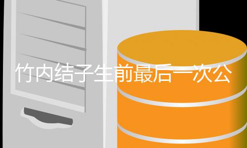 竹内最后容幸亮相结子家事公开一次 笑福谈生前