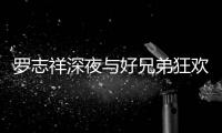 罗志祥深夜与好兄弟狂欢开趴 兴奋到在大街上跳舞