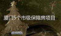 厦门5个市级保障房项目在建中 可提供超1.1万套住房