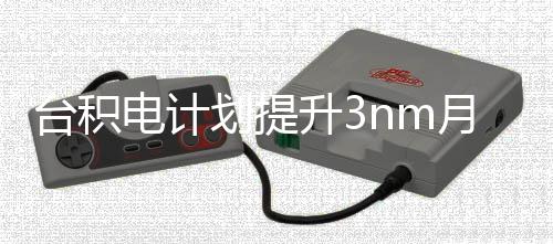电计至台积提高晶圆能 月产万片划提升3