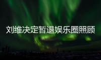 刘维决定暂退娱乐圈照顾母亲 发文希望大家为其母亲祈福