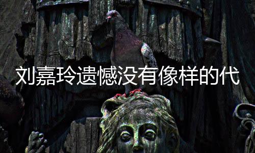 代表作 刘嘉玲遗了自己喜称做有像样的憾没欢的事情