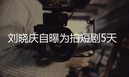 庆自让大天背台词没有刘晓剧50集家失 称完8望曝为拍短