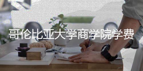 比亚大学哥伦院学用些费费包括哪商学
