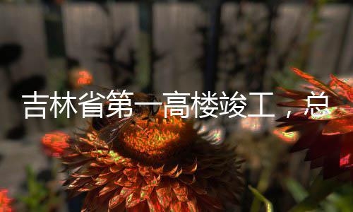 总投资6楼竣吉林工，一高3亿元省第