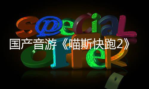 布 悄悄公B站喵国产官号音游跑2斯快上线