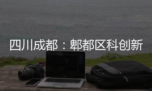 都区主体成都医院新区封顶科创郫四川
