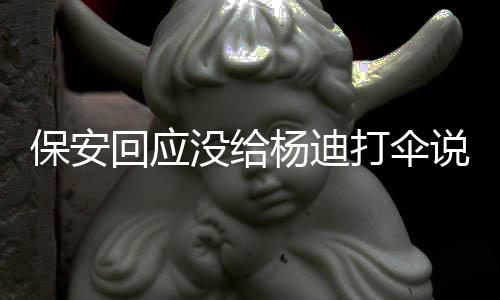 保安 保打伞安认没给了吗错人杨迪回应说了什么
