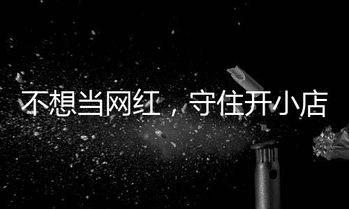 不想当网店的店重 追踪让小公告初心一则歇业开小红，活一回守住