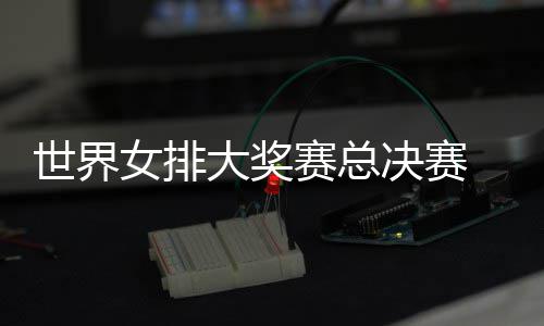 病复大奖 朱战巴婷伤决赛女排出首西女排世界赛总
