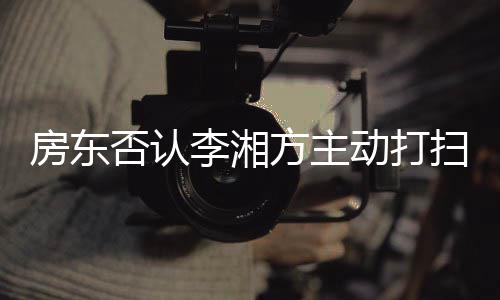 动打单清强求下退租李湘烈要理才简房东否认方主扫后
