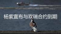 杨紫宣布与欢瑞合约到期不续约：感谢这六年的支持