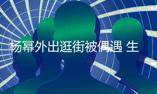 被偶大长腿抢镜逛街杨幂遇 纤细外出曝光生图