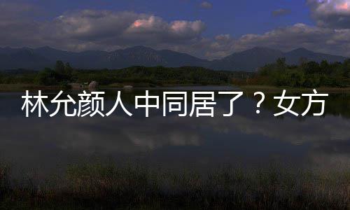 搬家大采爱犬中同林允两人居了共同购女颜人方携