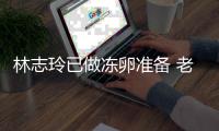 林志玲已做冻卵准备 老公却拒绝被催生心态超好