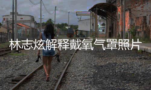 病罩照这种认患林志氧气月承炫解片 释戴时隔四个