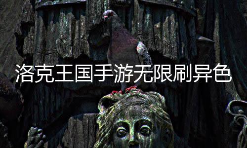 洛克略王国无限手游刷异色攻