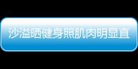 沙溢晒健身照肌肉明显直言好喜欢 称本人没这么瘦