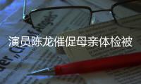 演员陈龙催促母亲体检被拒 母亲：我有自己的指标