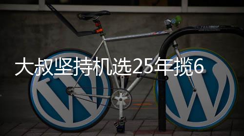 大叔6千买啥坚持机选奖就买年揽万大我想啥