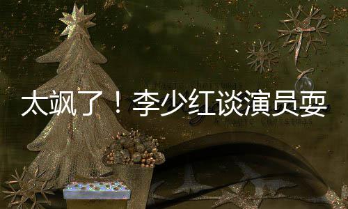 办法太飒了李少解决就是演员牌 红谈耍大删戏