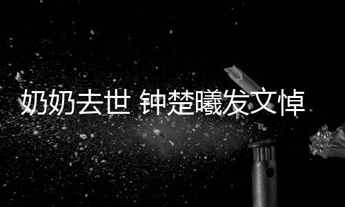 悼念去世 钟主吧来奶奶楚曦小公我的发文世做