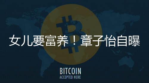 宝章子让醒女儿触珠要富养怡自小就醒接曝从