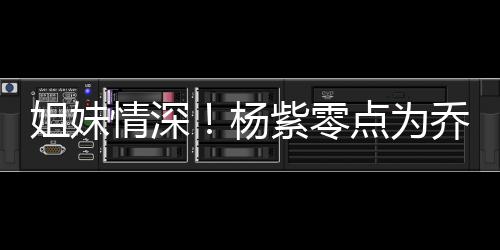 点为的好情深乔欣庆生紫零真正姐妹杨朋友是