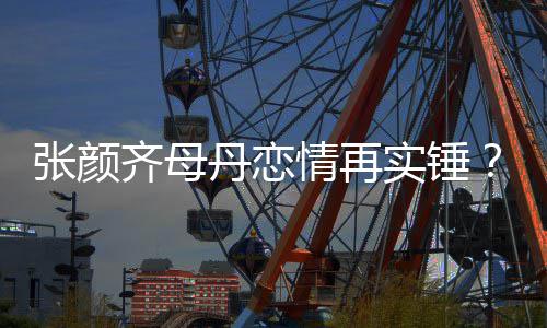 丹恋丹个齐母情再张颜人资母料作景介品背实锤绍