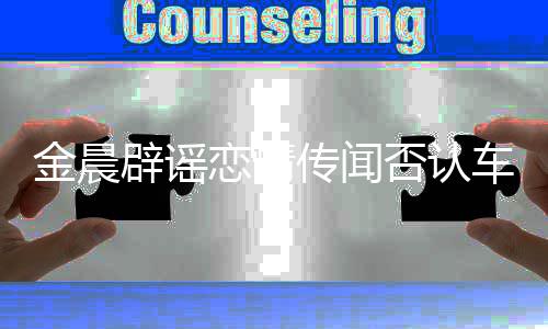 辟谣恋情金晨男方年好传闻车内 称拥吻友否认是十