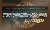 荒野行动巡查员怎么申请 荒野行动巡查员申请教程