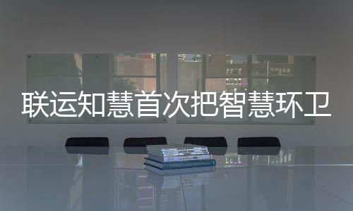 把智带入知慧模式联运垃圾京津冀卫和分类慧环首次