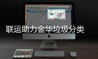联运助力金华垃圾分类 再被央视关注点赞！