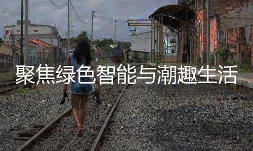 趣生智能中国幕绿色聚焦季启购在与潮新型消费活 深圳