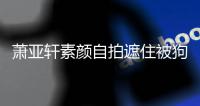 萧亚轩素颜自拍遮住被狗咬过的伤口 脸上皱纹抢镜