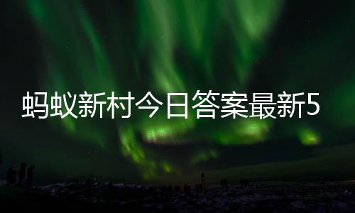 答案答题答案最新正确6日蚂蚁蚂蚁今日5月新村新村