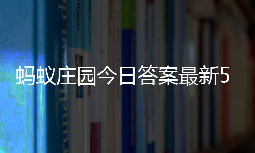 答案答题答案庄园最新庄园5日蚂蚁每日今日5月
