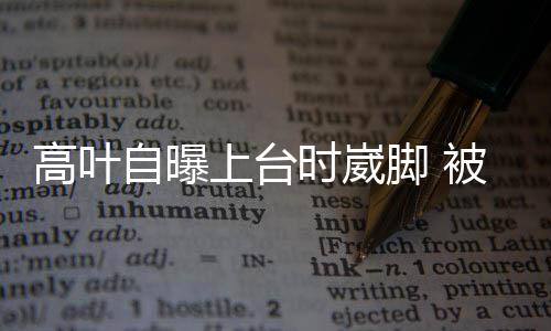 被章自曝子怡托住脚 高叶有力上台时崴