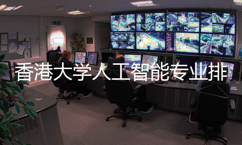 大学对比大谁智能专业人工港科更强香港排名